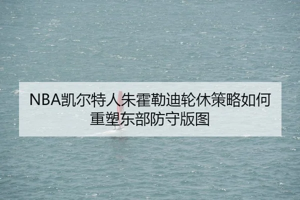 NBA凯尔特人朱霍勒迪轮休策略如何重塑东部防守版图